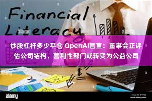 炒股杠杆多少平仓 OpenAI官宣：董事会正评估公司结构，营利性部门或转变为公益公司