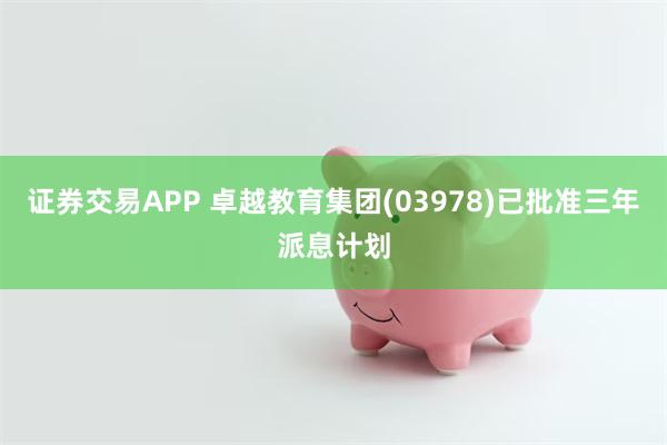 证券交易APP 卓越教育集团(03978)已批准三年派息计划