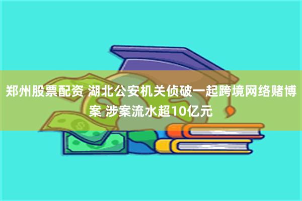 郑州股票配资 湖北公安机关侦破一起跨境网络赌博案 涉案流水超10亿元