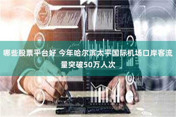 哪些股票平台好 今年哈尔滨太平国际机场口岸客流量突破50万人次