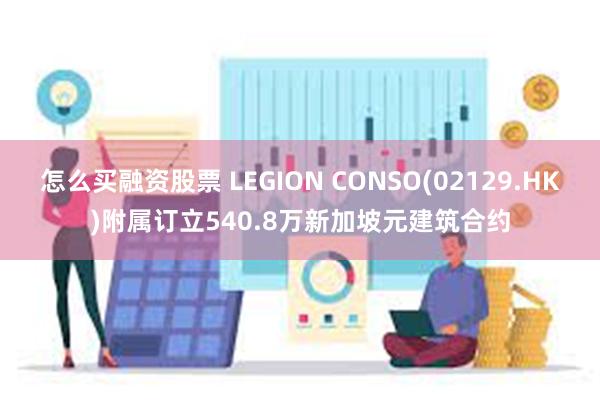 怎么买融资股票 LEGION CONSO(02129.HK)附属订立540.8万新加坡元建筑合约