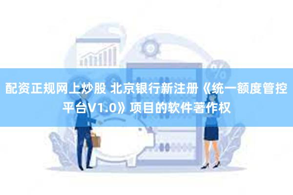 配资正规网上炒股 北京银行新注册《统一额度管控平台V1.0》项目的软件著作权