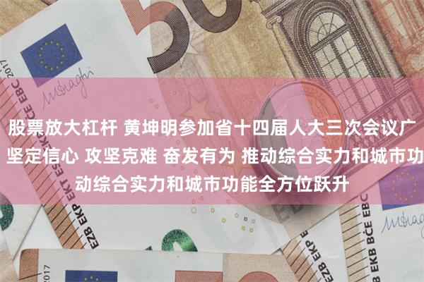 股票放大杠杆 黄坤明参加省十四届人大三次会议广州代表团审议 坚定信心 攻坚克难 奋发有为 推动综合实力和城市功能全方位跃升