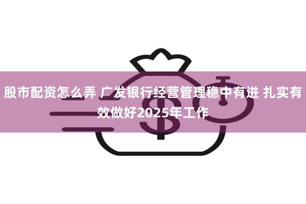 股市配资怎么弄 广发银行经营管理稳中有进 扎实有效做好2025年工作