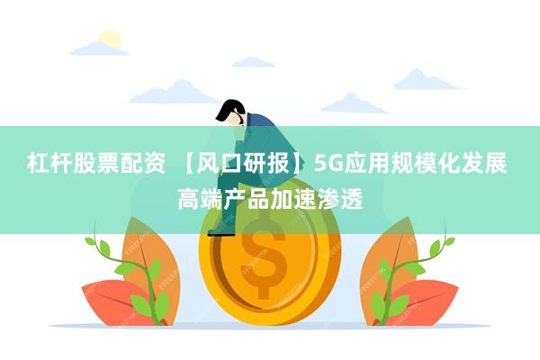 杠杆股票配资 【风口研报】5G应用规模化发展 高端产品加速渗透