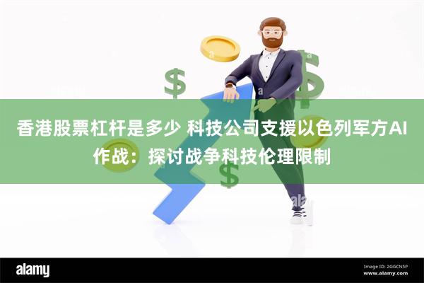 香港股票杠杆是多少 科技公司支援以色列军方AI作战：探讨战争科技伦理限制