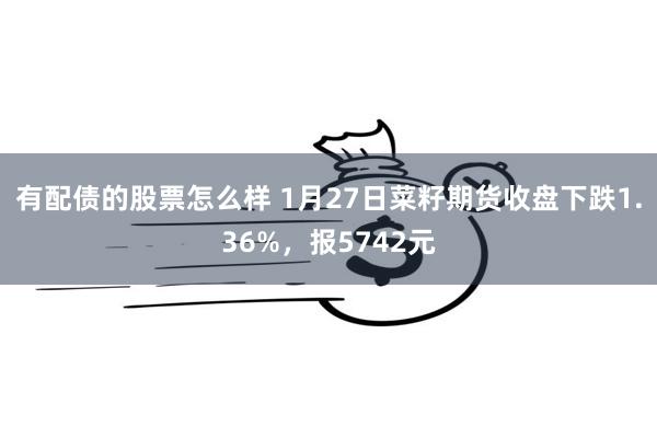 有配债的股票怎么样 1月27日菜籽期货收盘下跌1.36%，报5742元