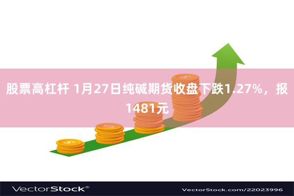 股票高杠杆 1月27日纯碱期货收盘下跌1.27%，报1481元