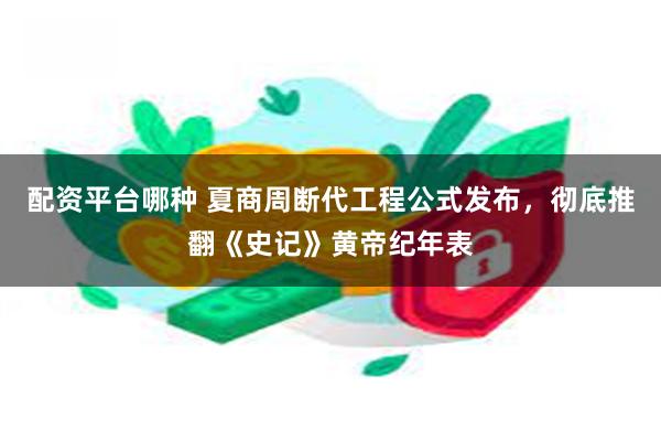 配资平台哪种 夏商周断代工程公式发布，彻底推翻《史记》黄帝纪年表