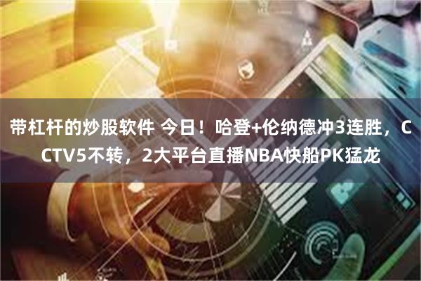 带杠杆的炒股软件 今日！哈登+伦纳德冲3连胜，CCTV5不转，2大平台直播NBA快船PK猛龙