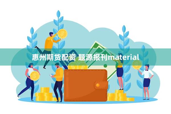 惠州期货配资 题源报刊material