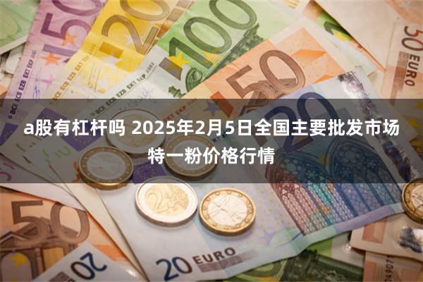 a股有杠杆吗 2025年2月5日全国主要批发市场特一粉价格行情