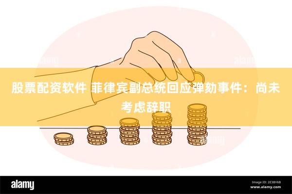 股票配资软件 菲律宾副总统回应弹劾事件：尚未考虑辞职