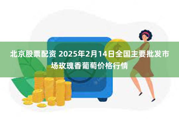 北京股票配资 2025年2月14日全国主要批发市场玫瑰香葡萄价格行情