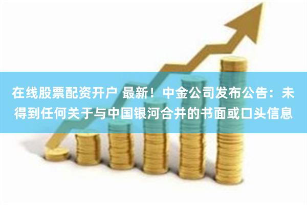 在线股票配资开户 最新！中金公司发布公告：未得到任何关于与中国银河合并的书面或口头信息