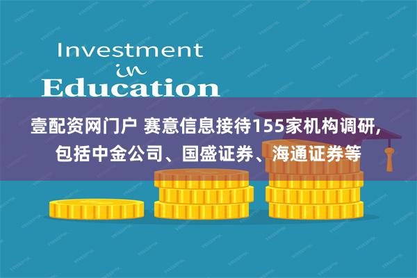 壹配资网门户 赛意信息接待155家机构调研, 包括中金公司、国盛证券、海通证券等